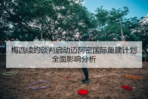 梅西续约谈判启动迈阿密国际重建计划全面影响分析